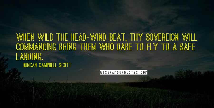 Duncan Campbell Scott Quotes: When wild the head-wind beat, Thy sovereign Will commanding Bring them who dare to fly To a safe landing.