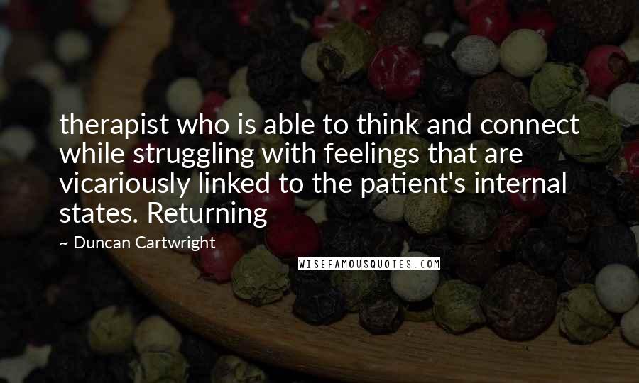 Duncan Cartwright Quotes: therapist who is able to think and connect while struggling with feelings that are vicariously linked to the patient's internal states. Returning