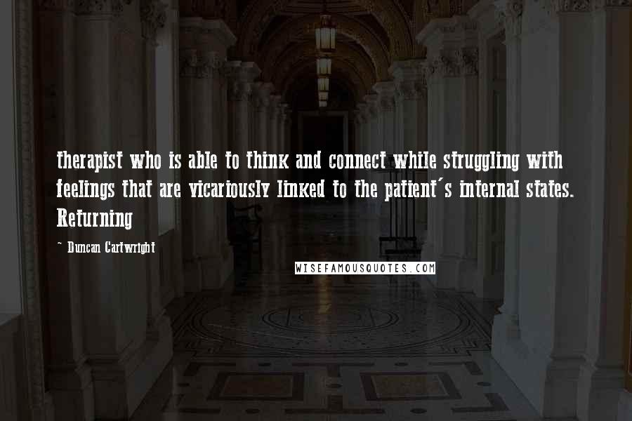 Duncan Cartwright Quotes: therapist who is able to think and connect while struggling with feelings that are vicariously linked to the patient's internal states. Returning