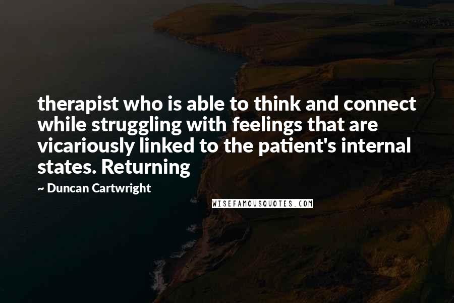 Duncan Cartwright Quotes: therapist who is able to think and connect while struggling with feelings that are vicariously linked to the patient's internal states. Returning