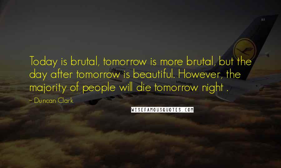 Duncan Clark Quotes: Today is brutal, tomorrow is more brutal, but the day after tomorrow is beautiful. However, the majority of people will die tomorrow night .