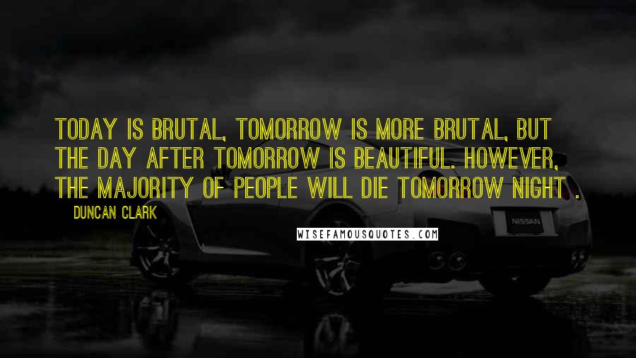 Duncan Clark Quotes: Today is brutal, tomorrow is more brutal, but the day after tomorrow is beautiful. However, the majority of people will die tomorrow night .