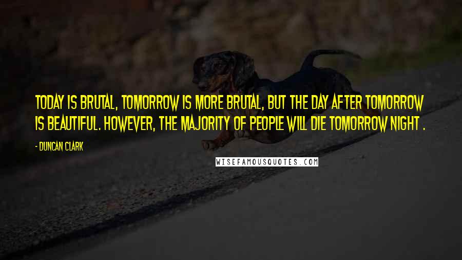 Duncan Clark Quotes: Today is brutal, tomorrow is more brutal, but the day after tomorrow is beautiful. However, the majority of people will die tomorrow night .