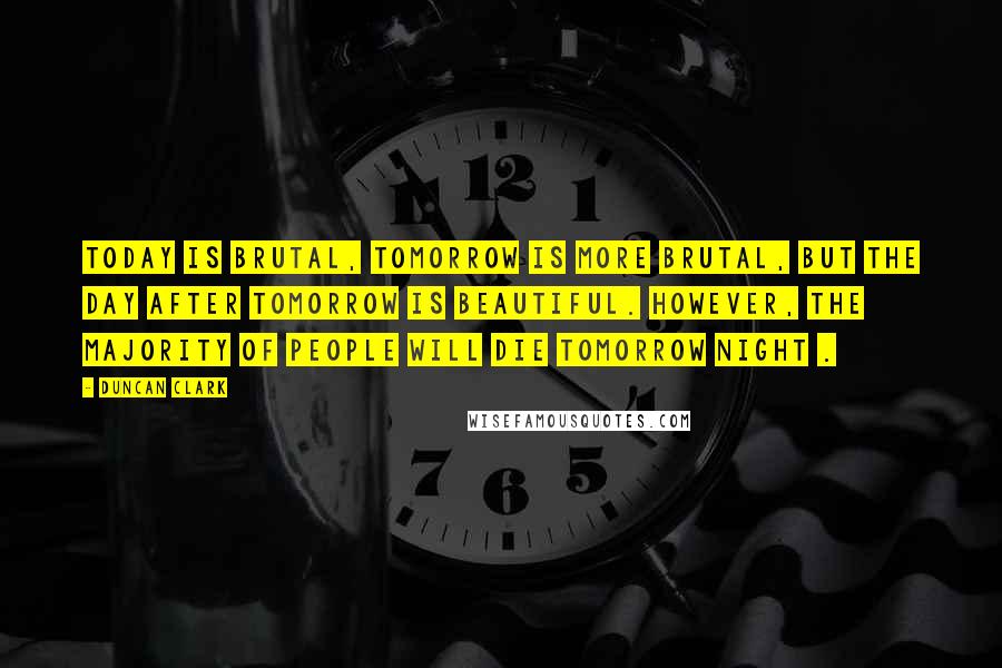 Duncan Clark Quotes: Today is brutal, tomorrow is more brutal, but the day after tomorrow is beautiful. However, the majority of people will die tomorrow night .