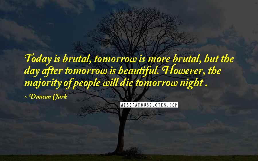 Duncan Clark Quotes: Today is brutal, tomorrow is more brutal, but the day after tomorrow is beautiful. However, the majority of people will die tomorrow night .