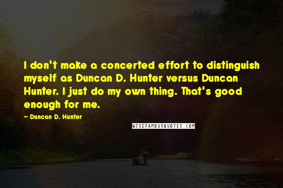 Duncan D. Hunter Quotes: I don't make a concerted effort to distinguish myself as Duncan D. Hunter versus Duncan Hunter. I just do my own thing. That's good enough for me.