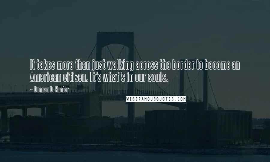 Duncan D. Hunter Quotes: It takes more than just walking across the border to become an American citizen. It's what's in our souls.