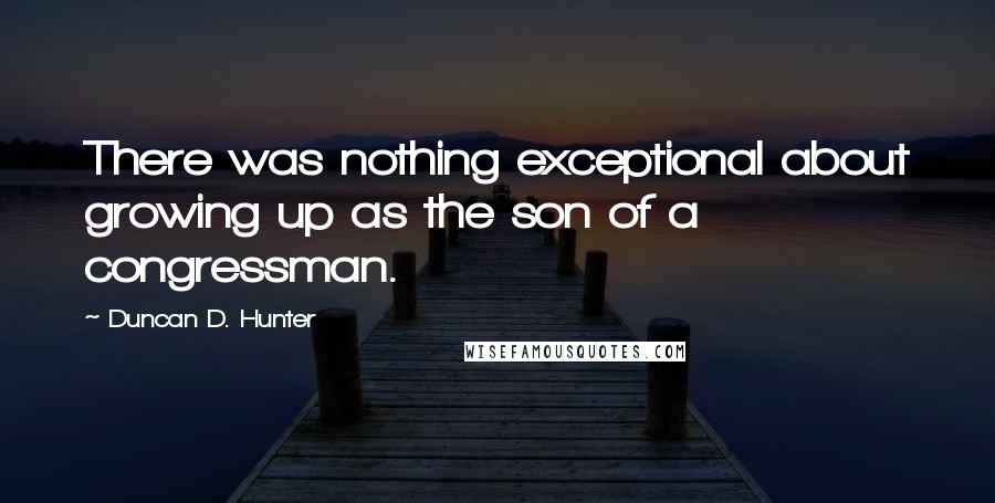 Duncan D. Hunter Quotes: There was nothing exceptional about growing up as the son of a congressman.