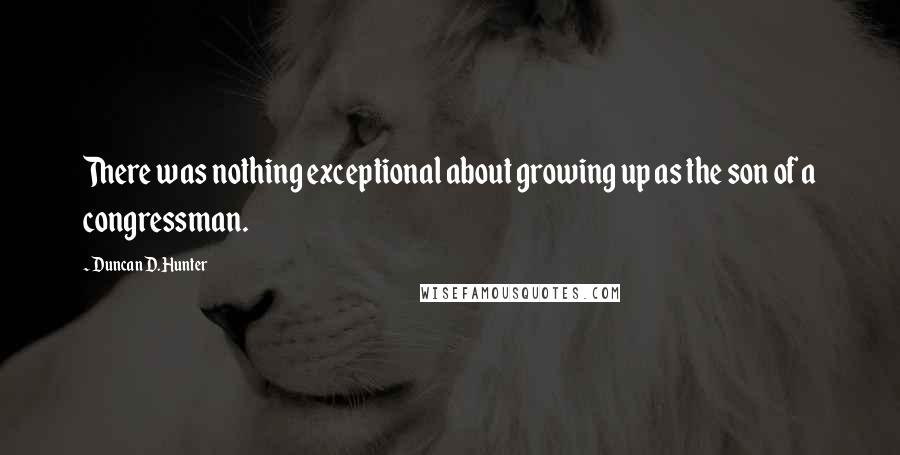 Duncan D. Hunter Quotes: There was nothing exceptional about growing up as the son of a congressman.