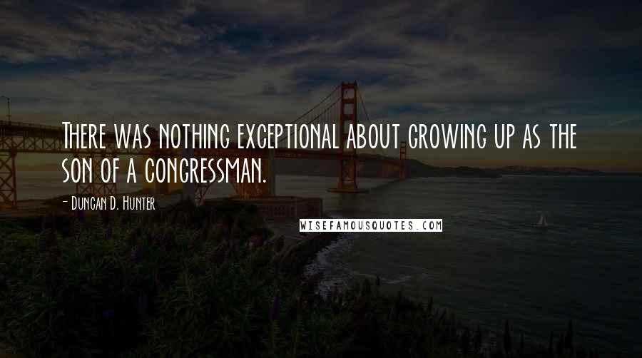 Duncan D. Hunter Quotes: There was nothing exceptional about growing up as the son of a congressman.