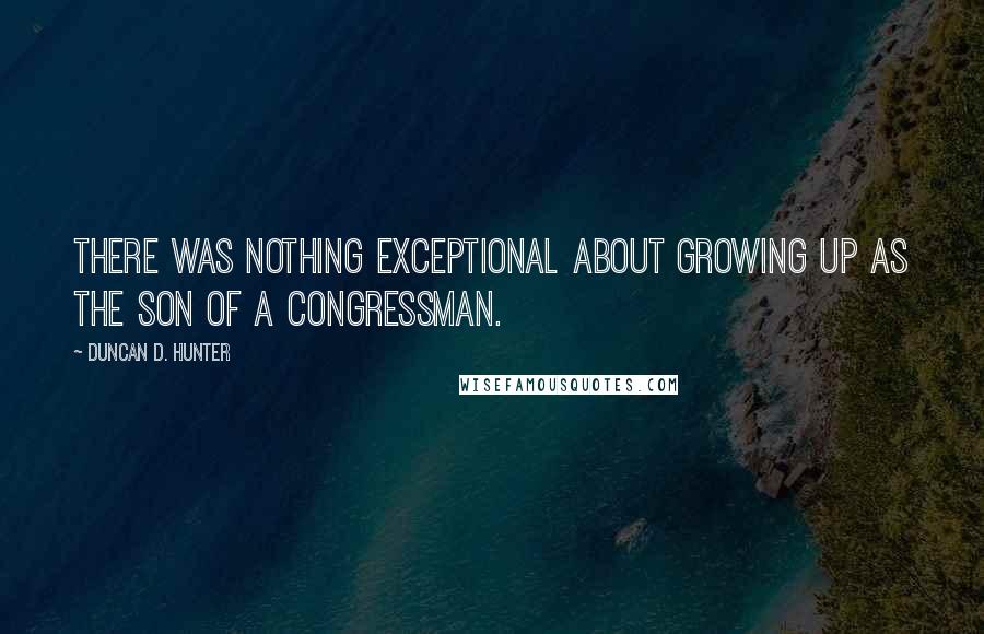 Duncan D. Hunter Quotes: There was nothing exceptional about growing up as the son of a congressman.