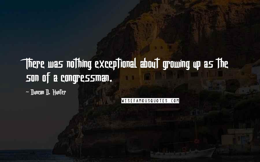 Duncan D. Hunter Quotes: There was nothing exceptional about growing up as the son of a congressman.