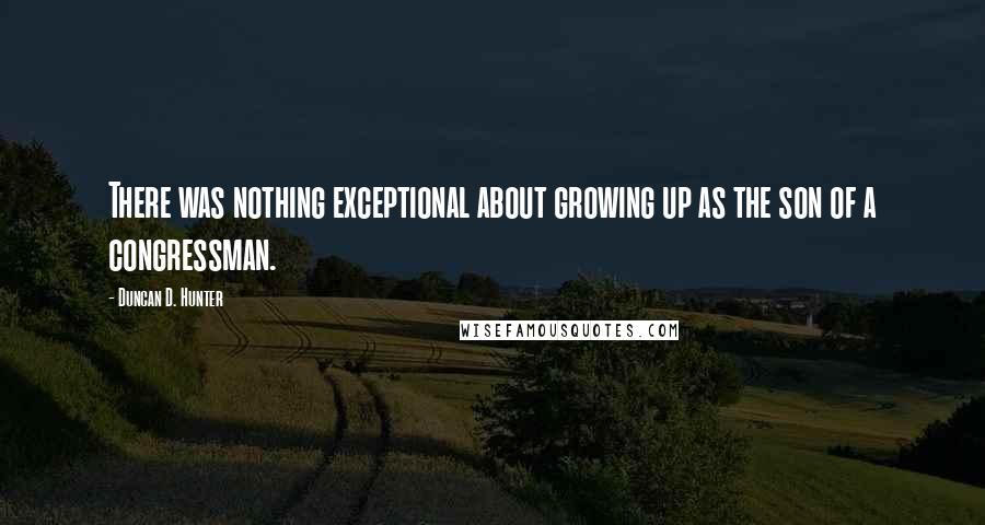 Duncan D. Hunter Quotes: There was nothing exceptional about growing up as the son of a congressman.