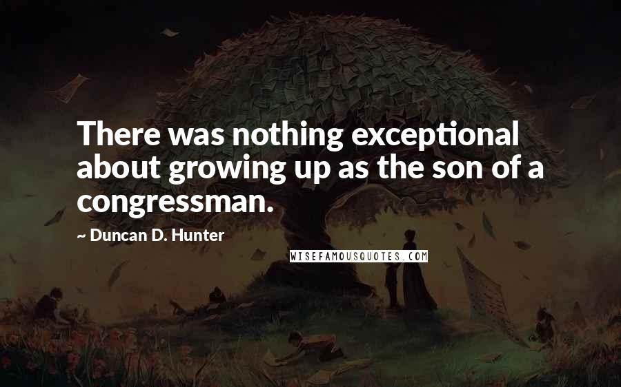 Duncan D. Hunter Quotes: There was nothing exceptional about growing up as the son of a congressman.