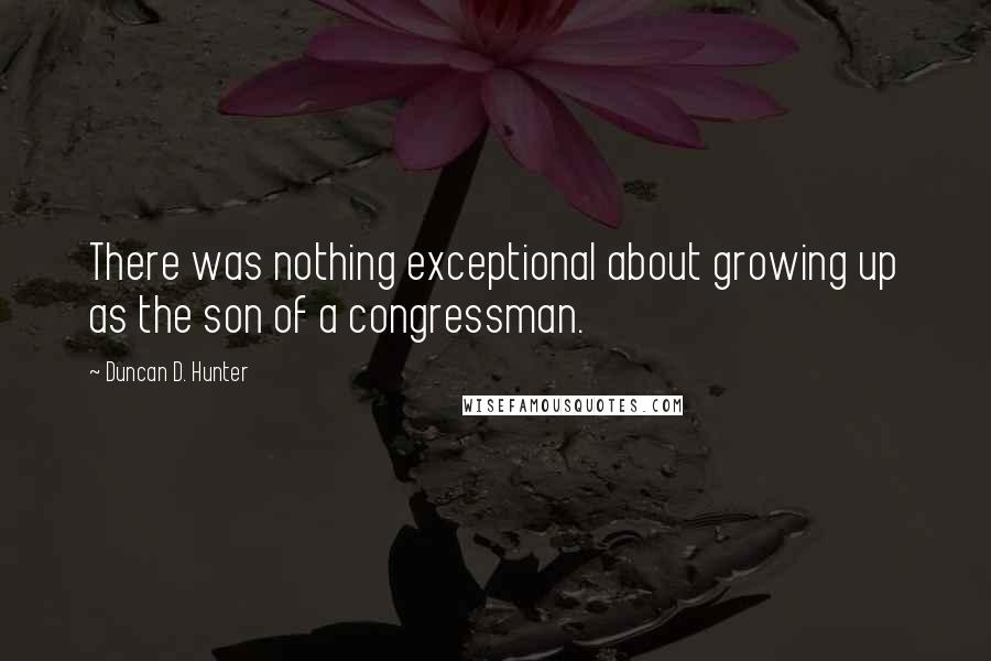 Duncan D. Hunter Quotes: There was nothing exceptional about growing up as the son of a congressman.