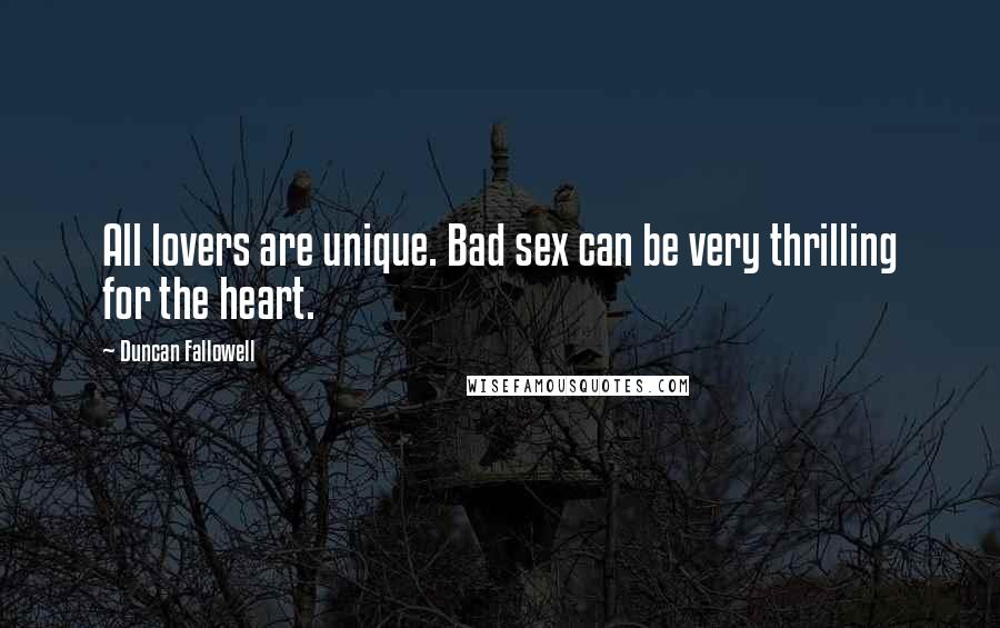 Duncan Fallowell Quotes: All lovers are unique. Bad sex can be very thrilling for the heart.