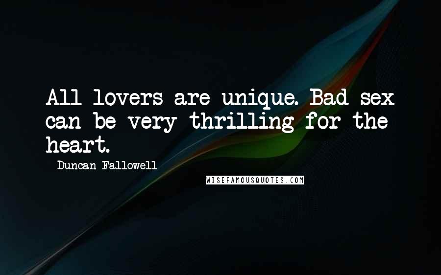 Duncan Fallowell Quotes: All lovers are unique. Bad sex can be very thrilling for the heart.