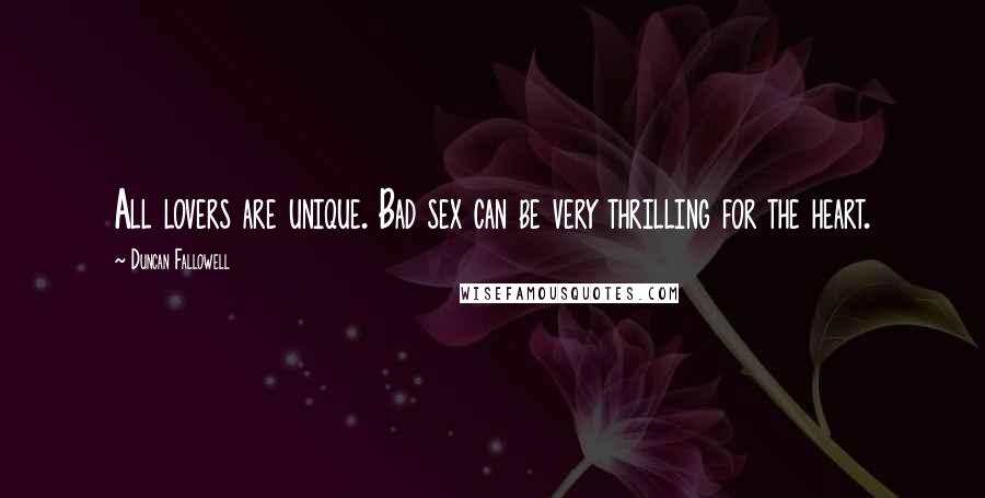 Duncan Fallowell Quotes: All lovers are unique. Bad sex can be very thrilling for the heart.
