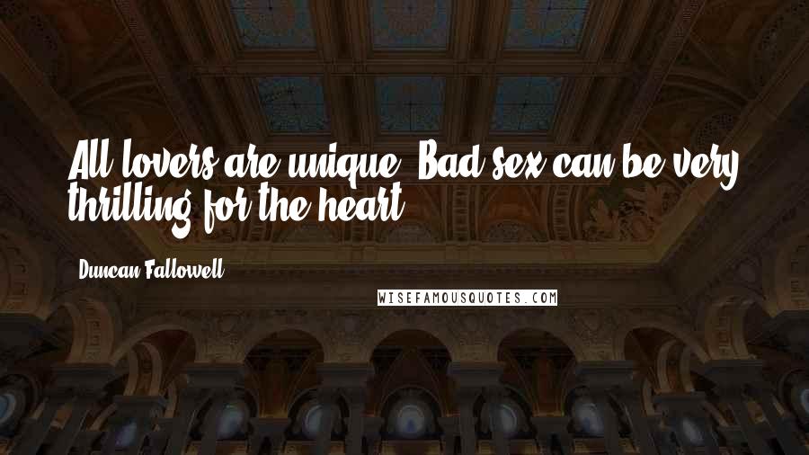 Duncan Fallowell Quotes: All lovers are unique. Bad sex can be very thrilling for the heart.