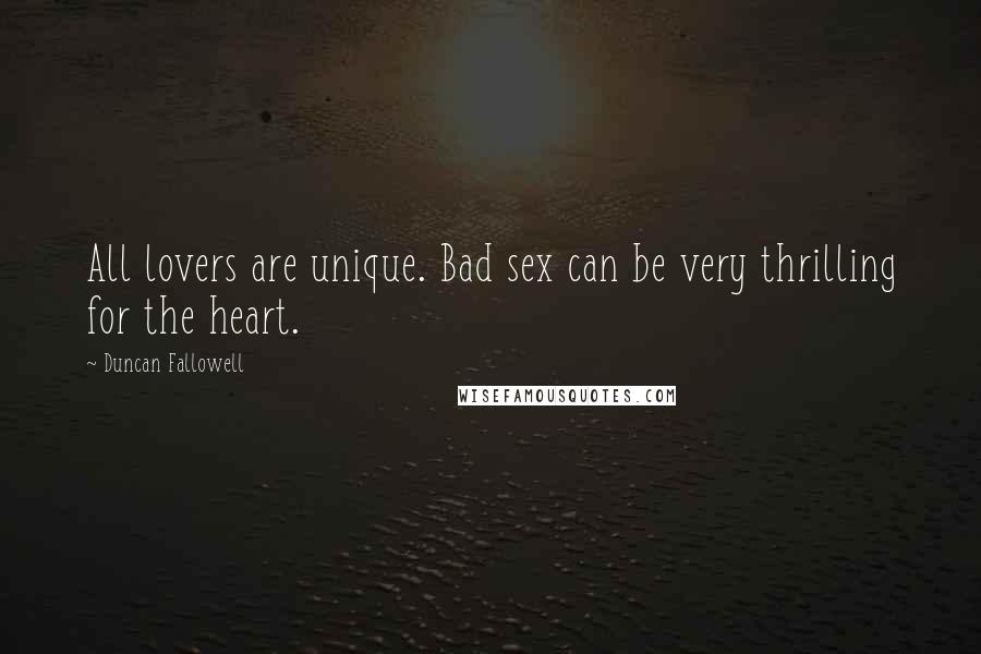 Duncan Fallowell Quotes: All lovers are unique. Bad sex can be very thrilling for the heart.