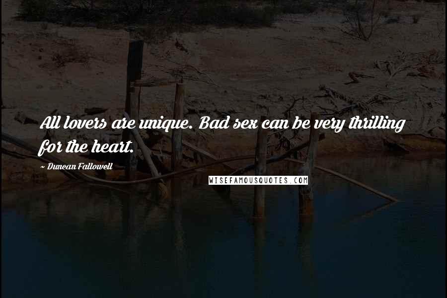 Duncan Fallowell Quotes: All lovers are unique. Bad sex can be very thrilling for the heart.