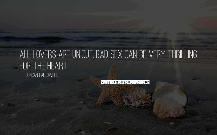 Duncan Fallowell Quotes: All lovers are unique. Bad sex can be very thrilling for the heart.