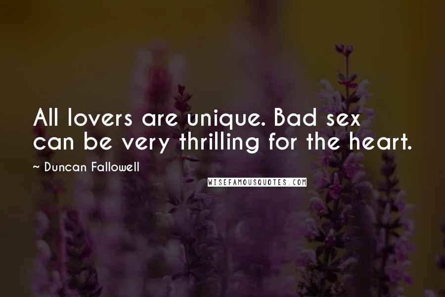 Duncan Fallowell Quotes: All lovers are unique. Bad sex can be very thrilling for the heart.