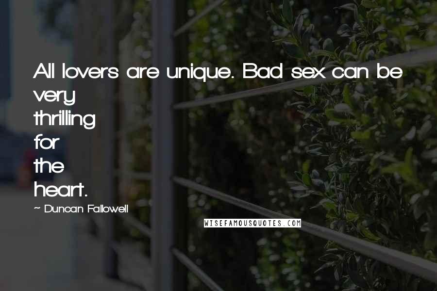 Duncan Fallowell Quotes: All lovers are unique. Bad sex can be very thrilling for the heart.