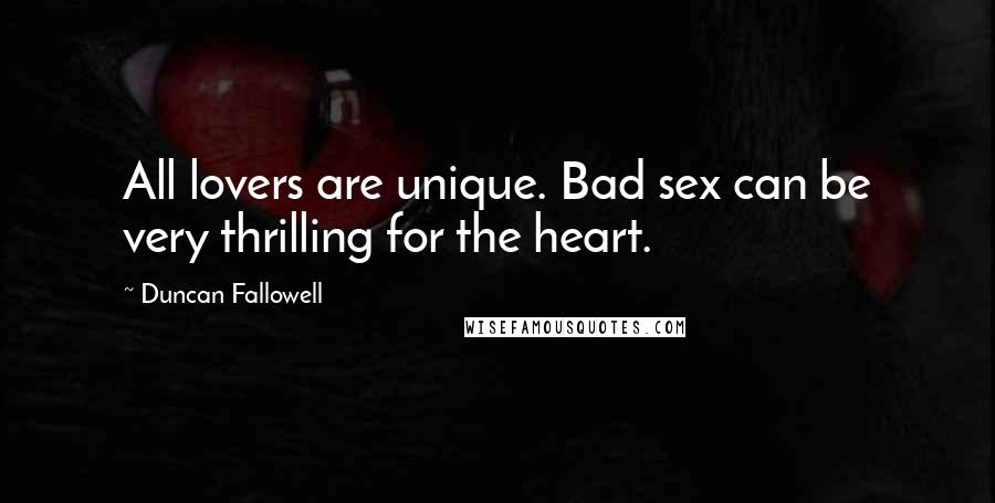 Duncan Fallowell Quotes: All lovers are unique. Bad sex can be very thrilling for the heart.