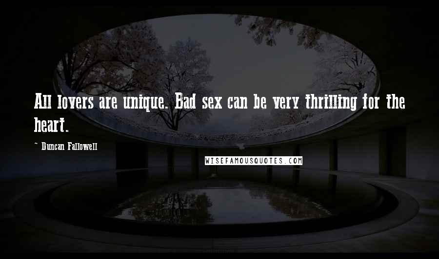 Duncan Fallowell Quotes: All lovers are unique. Bad sex can be very thrilling for the heart.