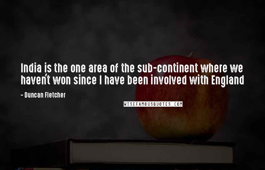 Duncan Fletcher Quotes: India is the one area of the sub-continent where we haven't won since I have been involved with England