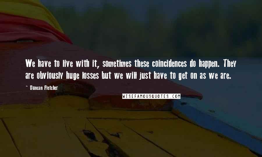 Duncan Fletcher Quotes: We have to live with it, sometimes these coincidences do happen. They are obviously huge losses but we will just have to get on as we are.