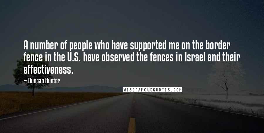 Duncan Hunter Quotes: A number of people who have supported me on the border fence in the U.S. have observed the fences in Israel and their effectiveness.