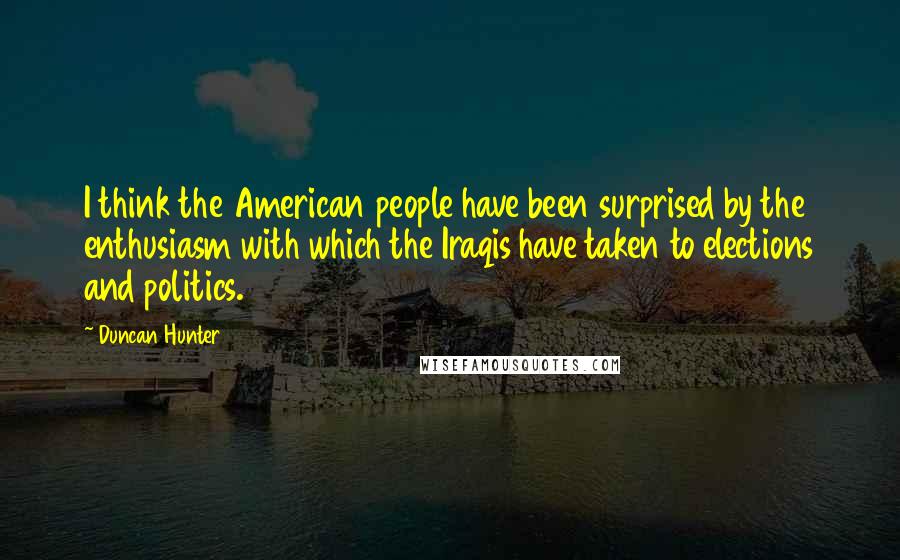 Duncan Hunter Quotes: I think the American people have been surprised by the enthusiasm with which the Iraqis have taken to elections and politics.