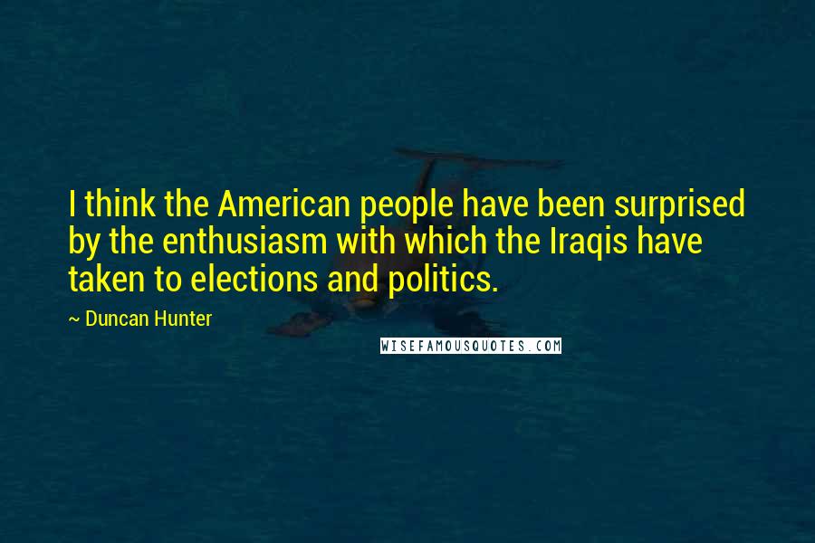 Duncan Hunter Quotes: I think the American people have been surprised by the enthusiasm with which the Iraqis have taken to elections and politics.