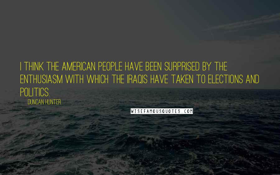 Duncan Hunter Quotes: I think the American people have been surprised by the enthusiasm with which the Iraqis have taken to elections and politics.