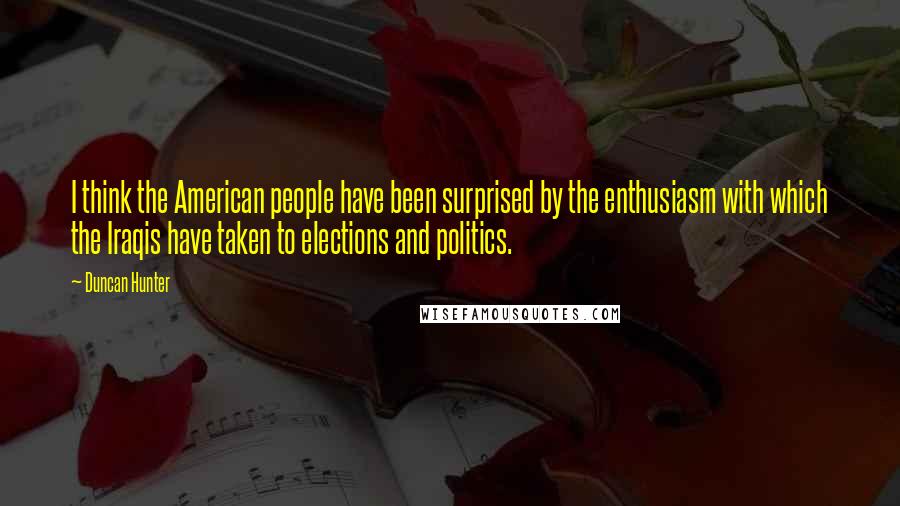 Duncan Hunter Quotes: I think the American people have been surprised by the enthusiasm with which the Iraqis have taken to elections and politics.