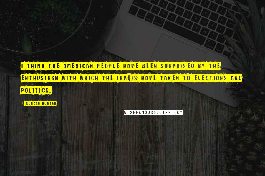 Duncan Hunter Quotes: I think the American people have been surprised by the enthusiasm with which the Iraqis have taken to elections and politics.