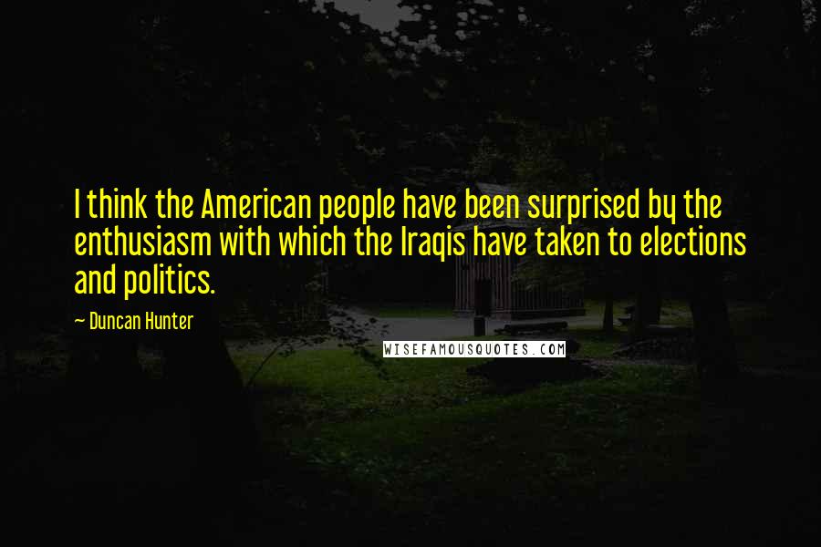 Duncan Hunter Quotes: I think the American people have been surprised by the enthusiasm with which the Iraqis have taken to elections and politics.