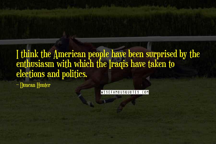 Duncan Hunter Quotes: I think the American people have been surprised by the enthusiasm with which the Iraqis have taken to elections and politics.