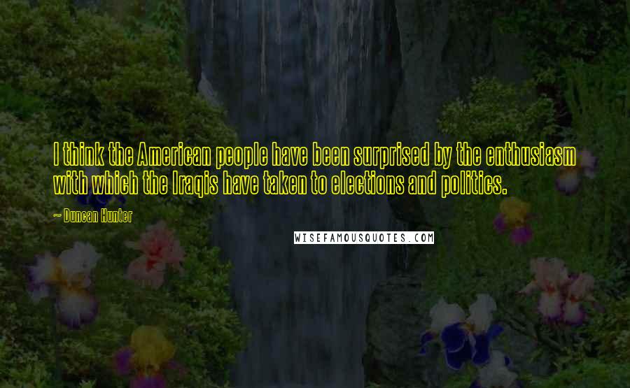 Duncan Hunter Quotes: I think the American people have been surprised by the enthusiasm with which the Iraqis have taken to elections and politics.