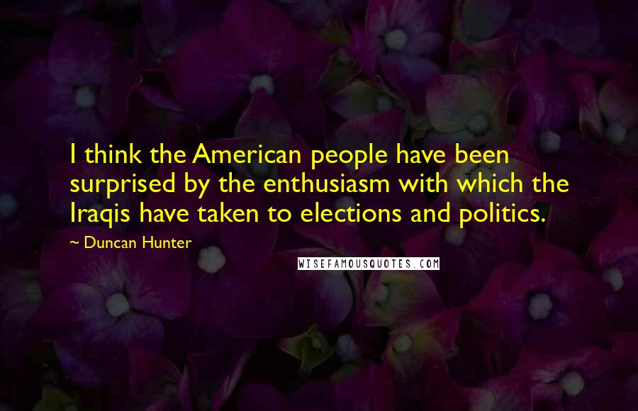 Duncan Hunter Quotes: I think the American people have been surprised by the enthusiasm with which the Iraqis have taken to elections and politics.