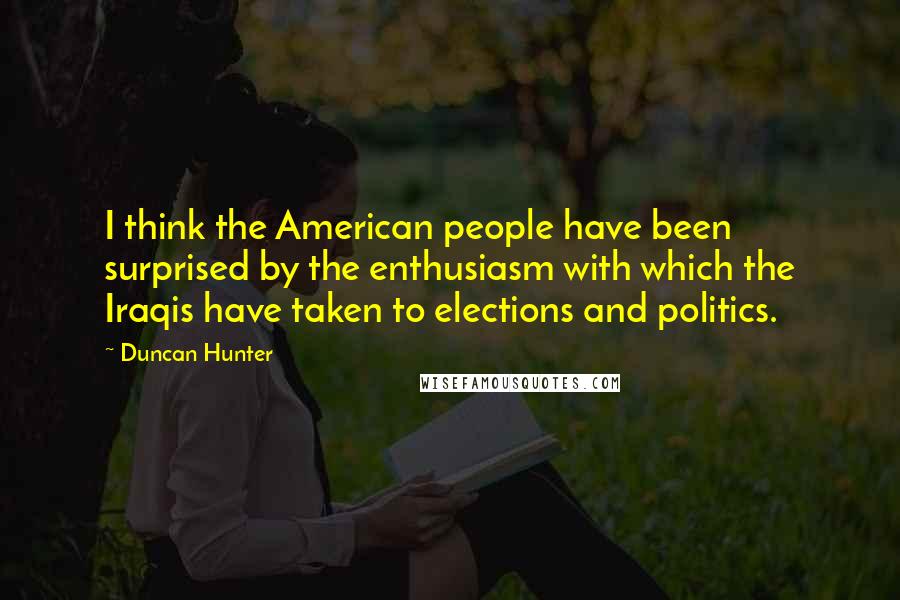 Duncan Hunter Quotes: I think the American people have been surprised by the enthusiasm with which the Iraqis have taken to elections and politics.