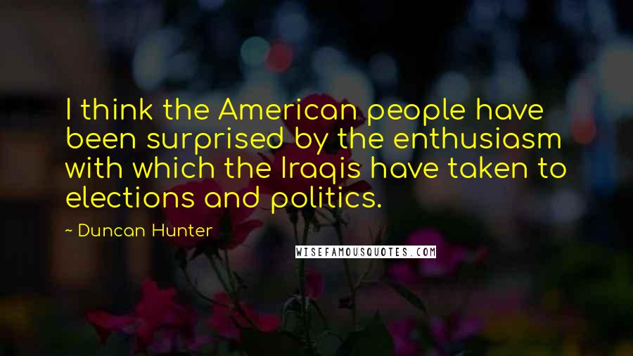 Duncan Hunter Quotes: I think the American people have been surprised by the enthusiasm with which the Iraqis have taken to elections and politics.