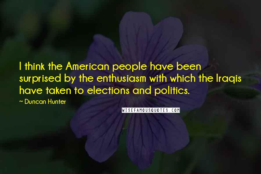 Duncan Hunter Quotes: I think the American people have been surprised by the enthusiasm with which the Iraqis have taken to elections and politics.