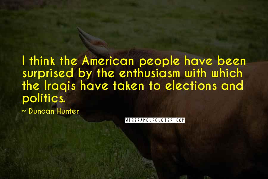 Duncan Hunter Quotes: I think the American people have been surprised by the enthusiasm with which the Iraqis have taken to elections and politics.