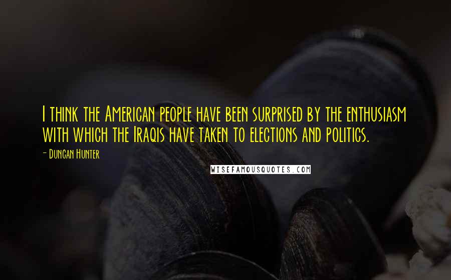 Duncan Hunter Quotes: I think the American people have been surprised by the enthusiasm with which the Iraqis have taken to elections and politics.