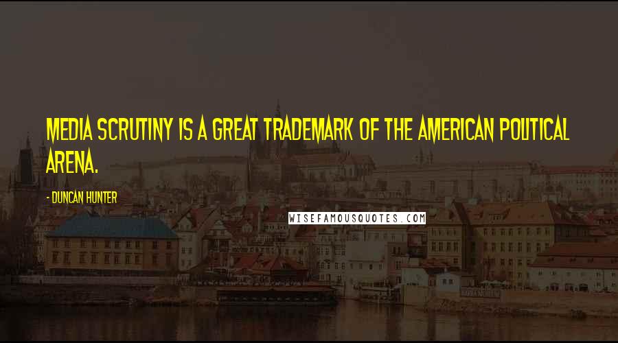 Duncan Hunter Quotes: Media scrutiny is a great trademark of the American political arena.