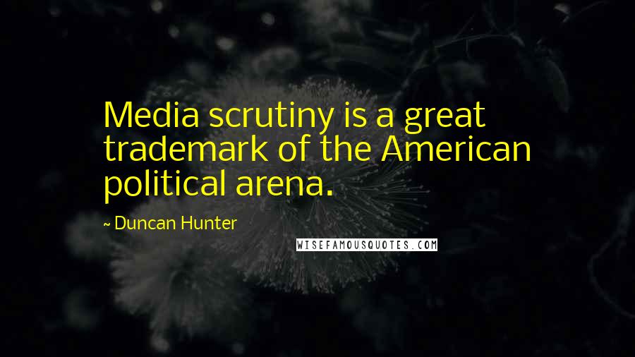 Duncan Hunter Quotes: Media scrutiny is a great trademark of the American political arena.