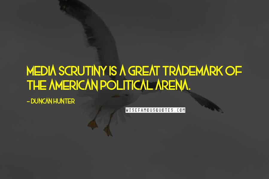 Duncan Hunter Quotes: Media scrutiny is a great trademark of the American political arena.